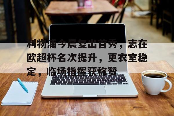体育竞赛-包含利物浦今晨复出首秀，志在欧超杯名次提升，更衣室稳定，临场指挥获称赞的词条