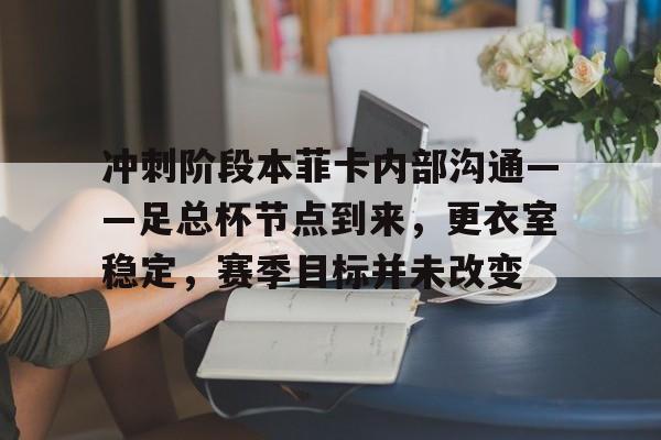 实时比分-关于冲刺阶段本菲卡内部沟通——足总杯节点到来，更衣室稳定，赛季目标并未改变的信息