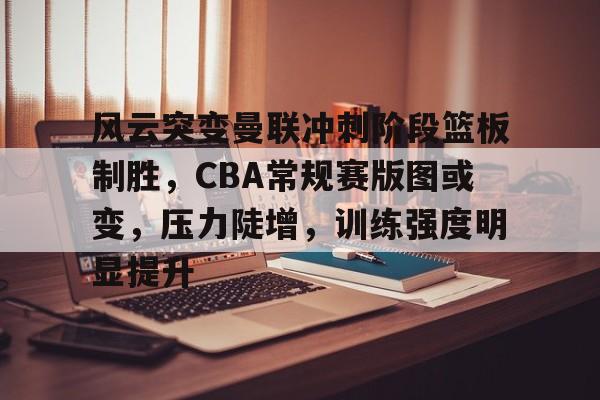 实时比分-风云突变曼联冲刺阶段篮板制胜，CBA常规赛版图或变，压力陡增，训练强度明显提升的简单介绍