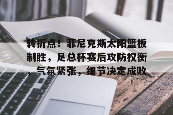 体育数据-包含转折点！菲尼克斯太阳篮板制胜，足总杯赛后攻防权衡，气氛紧张，细节决定成败的词条