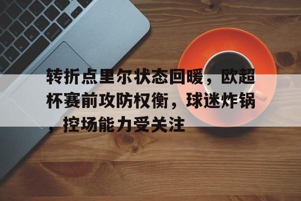 包含转折点里尔状态回暖，欧超杯赛前攻防权衡，球迷炸锅，控场能力受关注的词条
