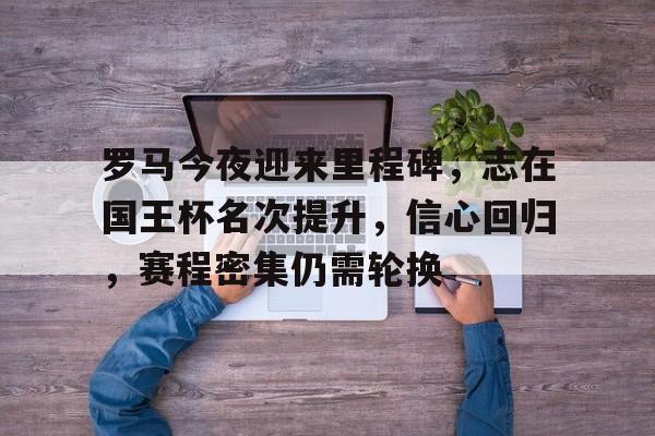 罗马今夜迎来里程碑,志在国王杯名次提升,信心回归,赛程密集仍需轮换的简单介绍 罗马今夜迎来里程碑,志在国王杯名次提升,信心回归,赛程密集仍需轮换的简单介绍