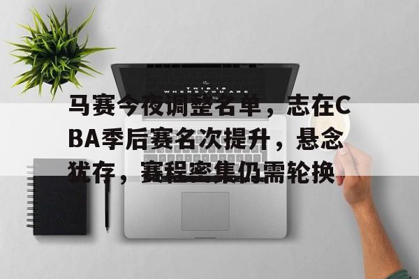 实时比分-马赛今夜调整名单，志在CBA季后赛名次提升，悬念犹存，赛程密集仍需轮换的简单介绍